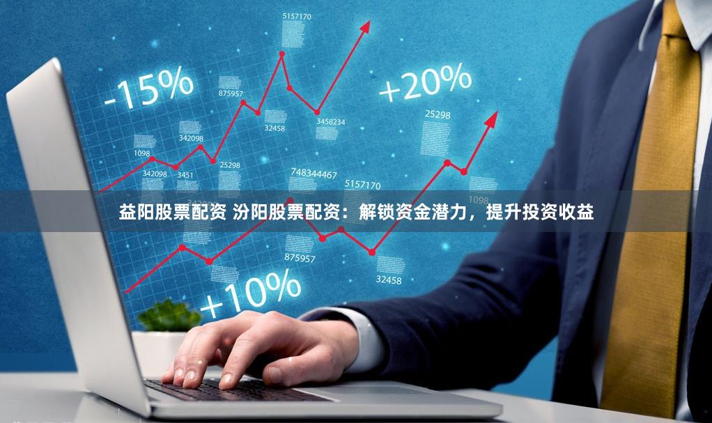 益阳股票配资 汾阳股票配资：解锁资金潜力，提升投资收益
