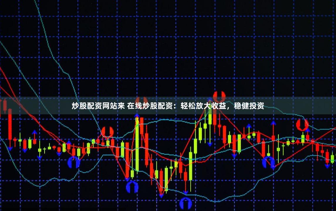 炒股配资网站来 在线炒股配资：轻松放大收益，稳健投资