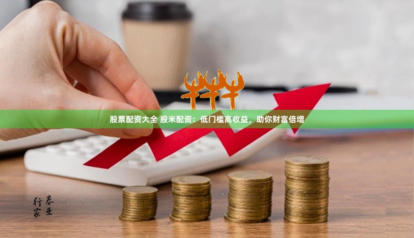 股票配资大全 股米配资：低门槛高收益，助你财富倍增