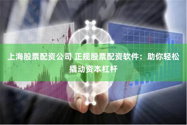 上海股票配资公司 正规股票配资软件：助你轻松撬动资本杠杆