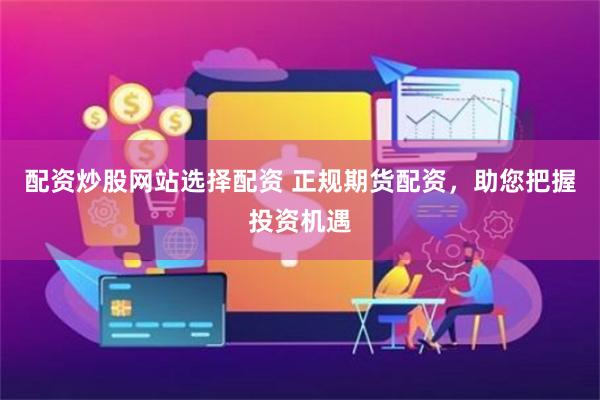 配资炒股网站选择配资 正规期货配资，助您把握投资机遇