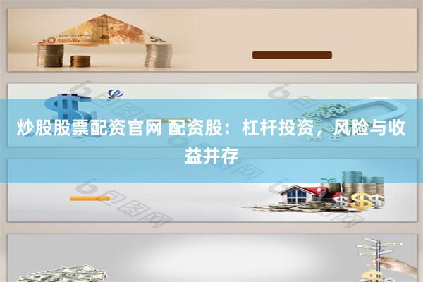 炒股股票配资官网 配资股：杠杆投资，风险与收益并存