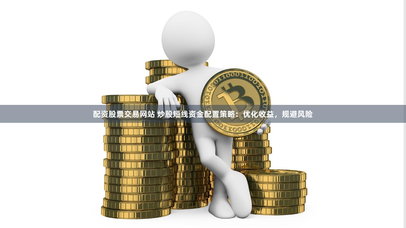 配资股票交易网站 炒股短线资金配置策略：优化收益，规避风险