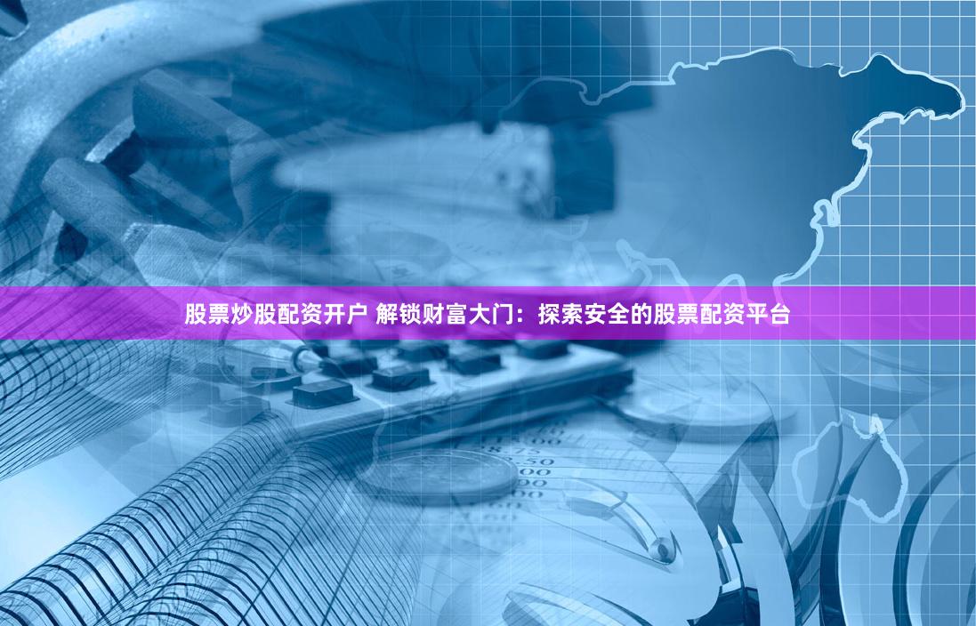 股票炒股配资开户 解锁财富大门：探索安全的股票配资平台