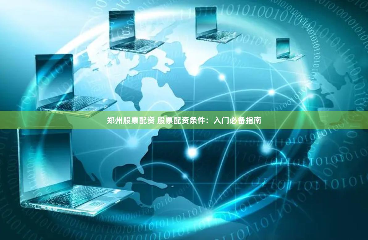 郑州股票配资 股票配资条件：入门必备指南