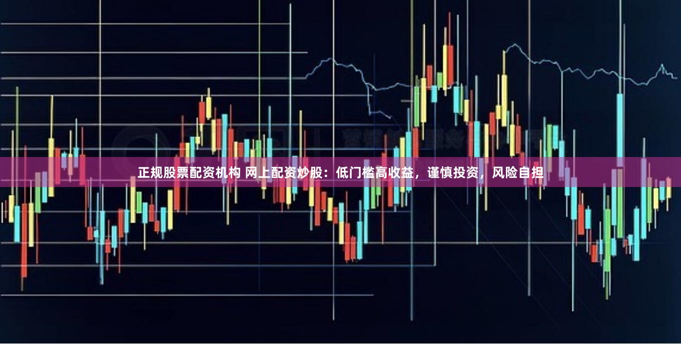 正规股票配资机构 网上配资炒股：低门槛高收益，谨慎投资，风险自担