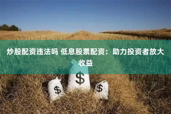 炒股配资违法吗 低息股票配资：助力投资者放大收益