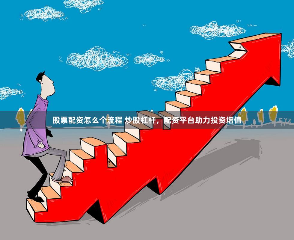 股票配资怎么个流程 炒股杠杆，配资平台助力投资增值