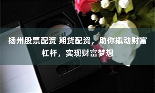 扬州股票配资 期货配资，助你撬动财富杠杆，实现财富梦想