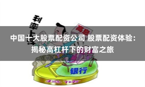 中国十大股票配资公司 股票配资体验：揭秘高杠杆下的财富之旅