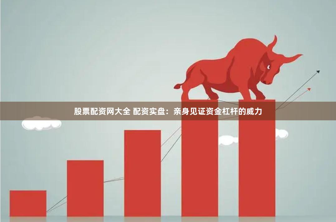 股票配资网大全 配资实盘：亲身见证资金杠杆的威力