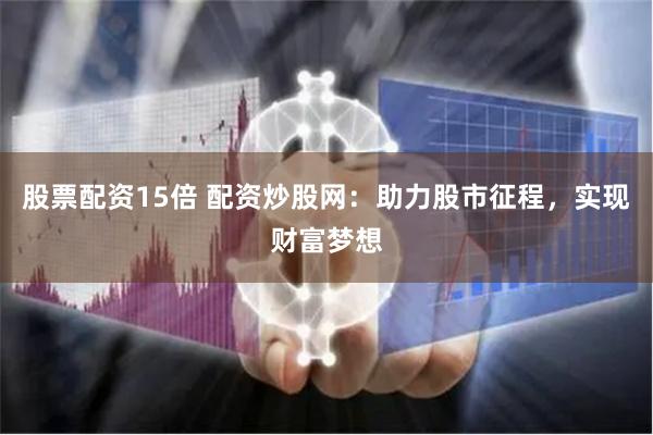 股票配资15倍 配资炒股网：助力股市征程，实现财富梦想