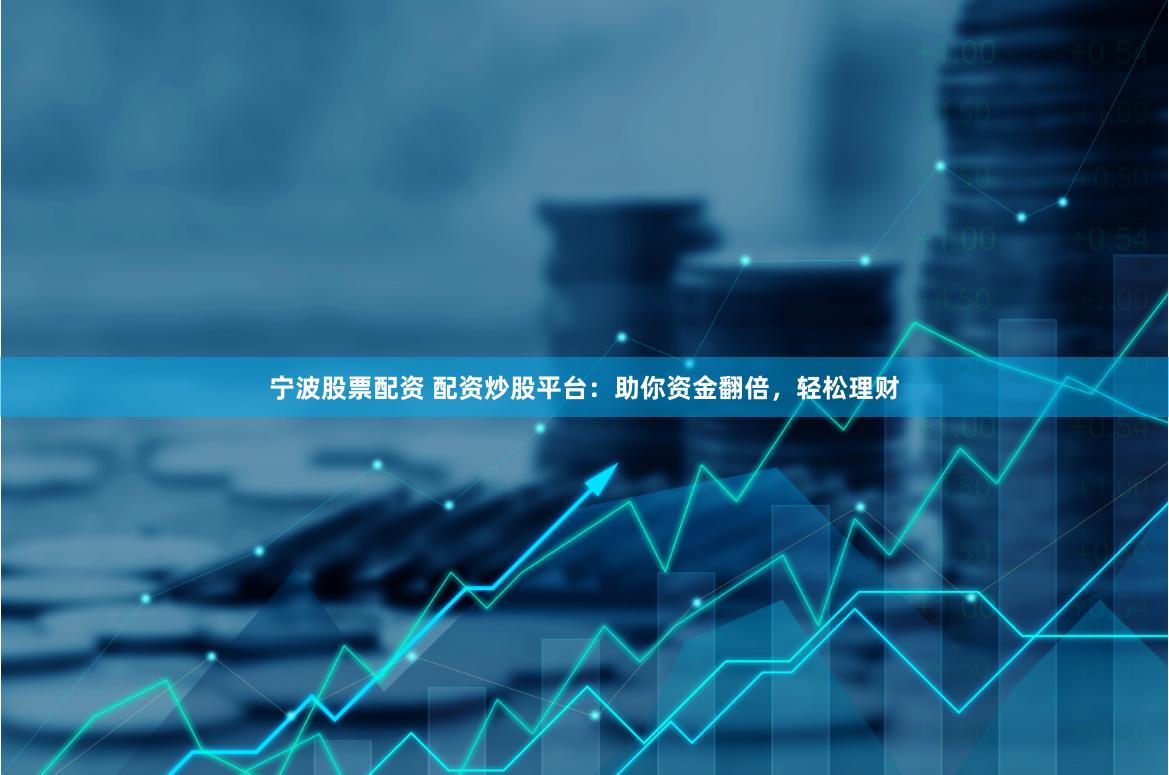 宁波股票配资 配资炒股平台：助你资金翻倍，轻松理财