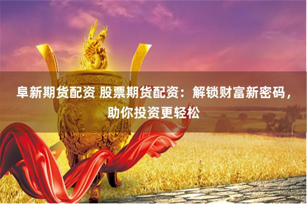 阜新期货配资 股票期货配资：解锁财富新密码，助你投资更轻松