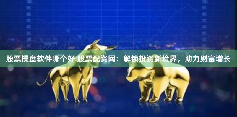 股票操盘软件哪个好 股票配资网：解锁投资新境界，助力财富增长
