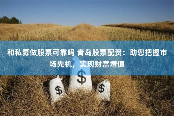 和私募做股票可靠吗 青岛股票配资：助您把握市场先机，实现财富增值