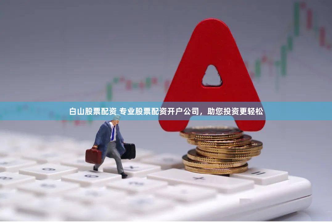 白山股票配资 专业股票配资开户公司，助您投资更轻松
