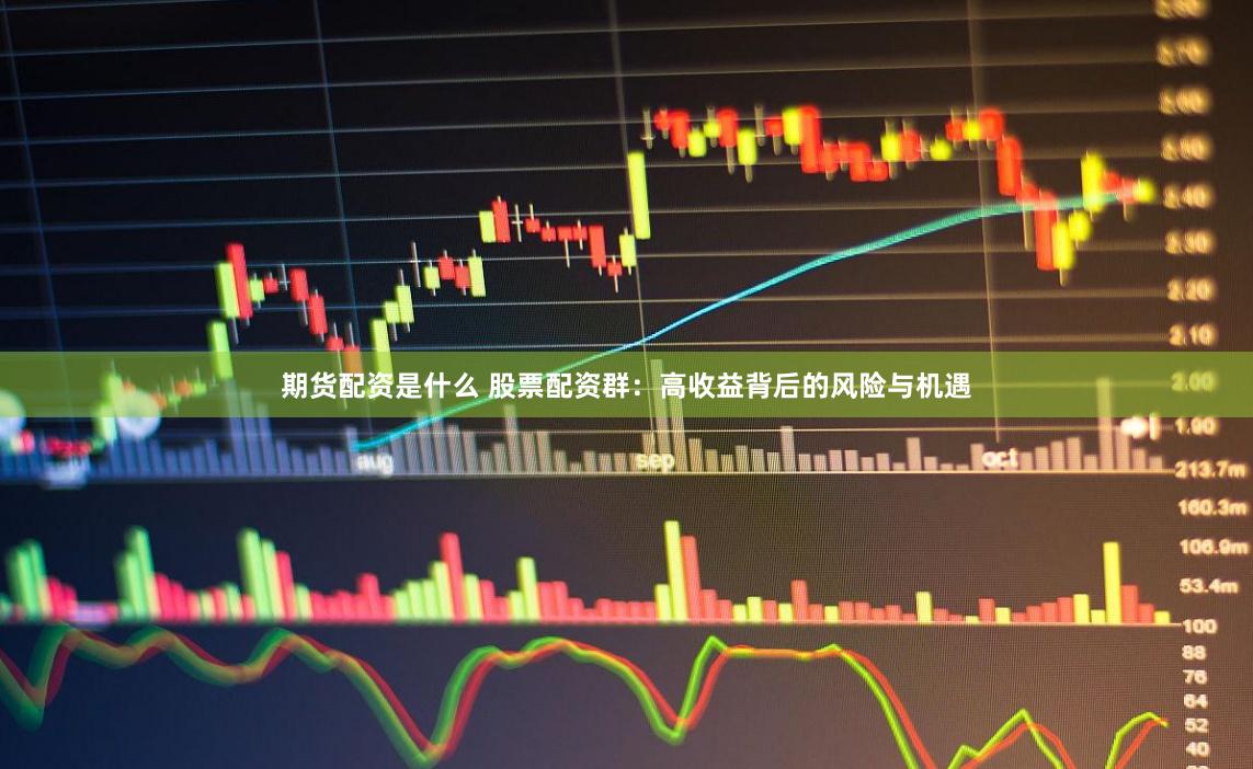 期货配资是什么 股票配资群：高收益背后的风险与机遇