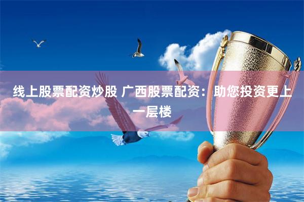 线上股票配资炒股 广西股票配资：助您投资更上一层楼