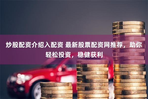 炒股配资介绍入配资 最新股票配资网推荐，助你轻松投资，稳健获利