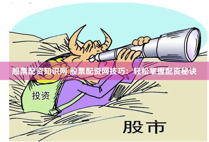 股票配资知识网 股票配资网技巧：轻松掌握配资秘诀