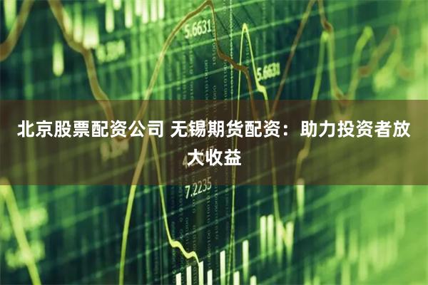 北京股票配资公司 无锡期货配资：助力投资者放大收益