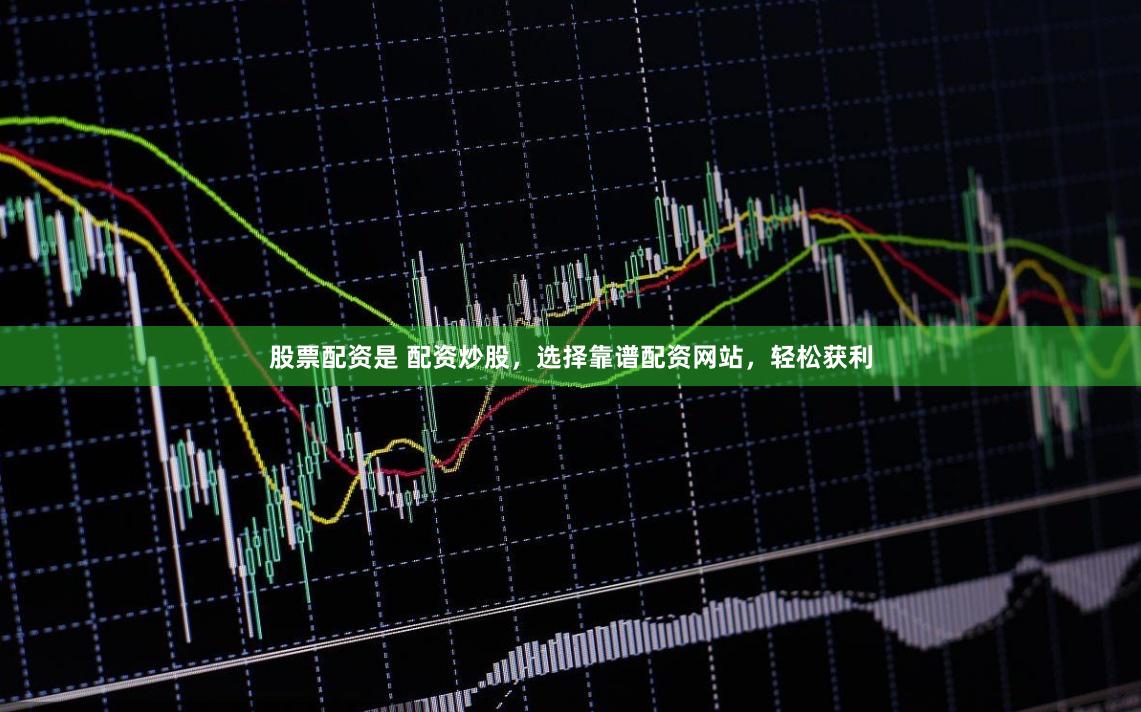 股票配资是 配资炒股，选择靠谱配资网站，轻松获利