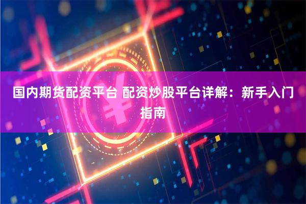 国内期货配资平台 配资炒股平台详解：新手入门指南
