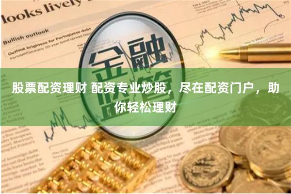 股票配资理财 配资专业炒股，尽在配资门户，助你轻松理财