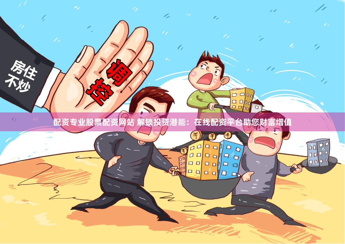 配资专业股票配资网站 解锁投资潜能：在线配资平台助您财富增值
