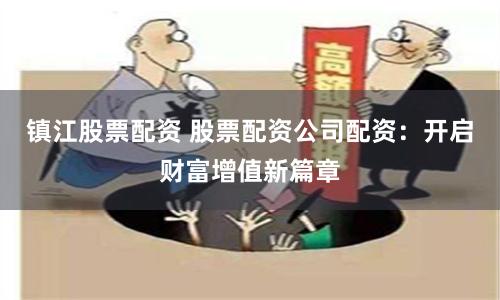 镇江股票配资 股票配资公司配资：开启财富增值新篇章