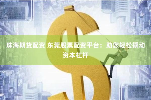 珠海期货配资 东莞股票配资平台：助您轻松撬动资本杠杆