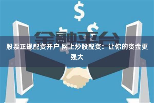 股票正规配资开户 网上炒股配资：让你的资金更强大