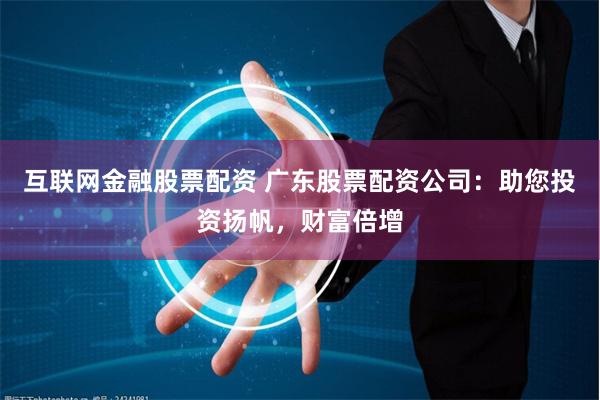 互联网金融股票配资 广东股票配资公司：助您投资扬帆，财富倍增