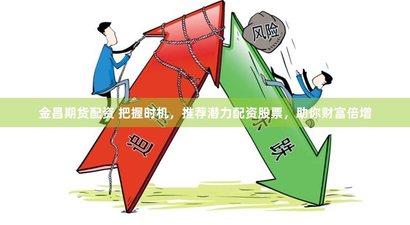 金昌期货配资 把握时机，推荐潜力配资股票，助你财富倍增