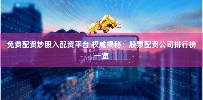 免费配资炒股入配资平台 权威揭秘：股票配资公司排行榜一览