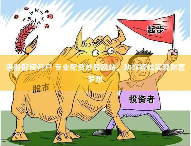 港股配资开户 专业配资炒股网站，助你轻松实现财富梦想