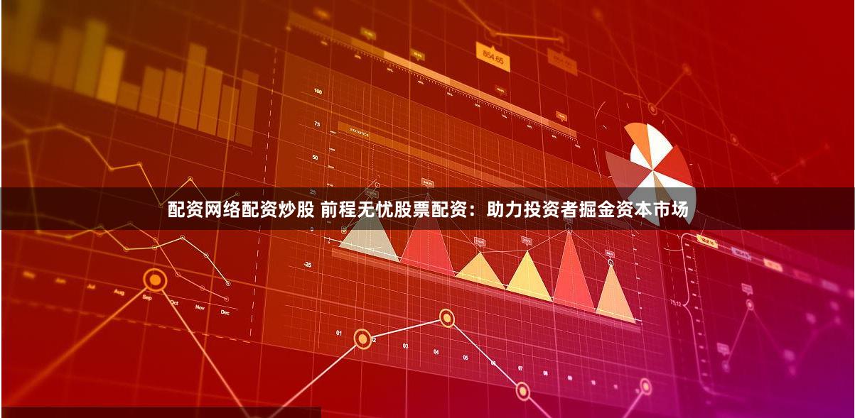配资网络配资炒股 前程无忧股票配资：助力投资者掘金资本市场