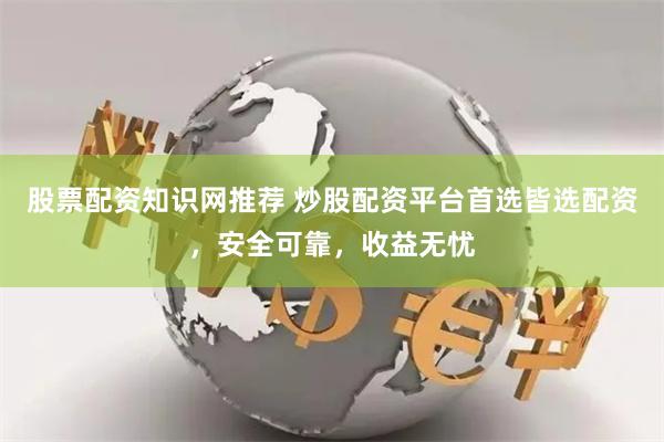 股票配资知识网推荐 炒股配资平台首选皆选配资，安全可靠，收益无忧