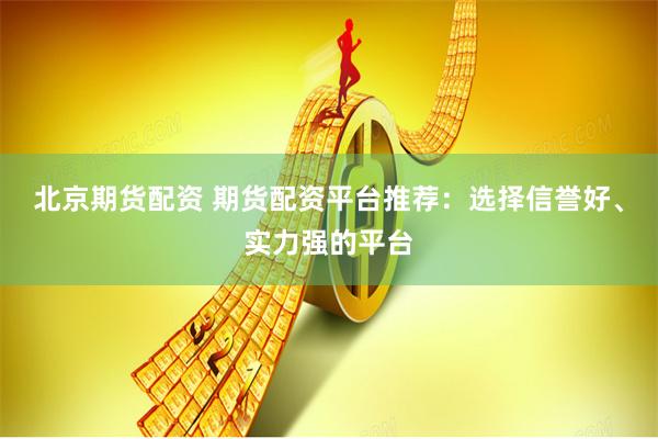 北京期货配资 期货配资平台推荐：选择信誉好、实力强的平台