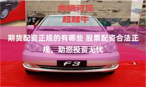 期货配资正规的有哪些 股票配资合法正规，助您投资无忧