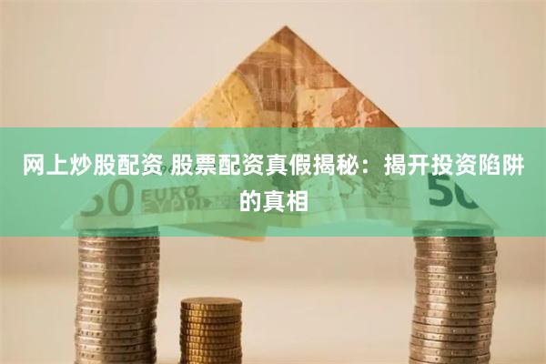 网上炒股配资 股票配资真假揭秘：揭开投资陷阱的真相