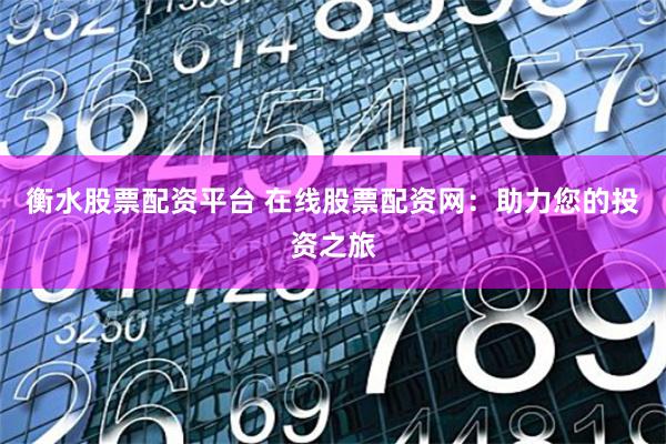 衡水股票配资平台 在线股票配资网：助力您的投资之旅