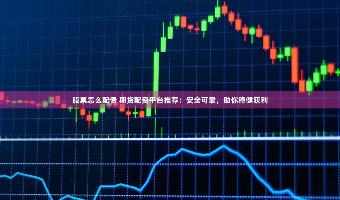 股票怎么配债 期货配资平台推荐：安全可靠，助你稳健获利
