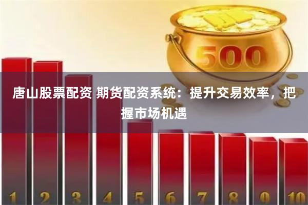 唐山股票配资 期货配资系统：提升交易效率，把握市场机遇