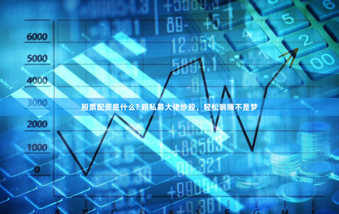 股票配资是什么? 跟私募大佬炒股，轻松躺赚不是梦