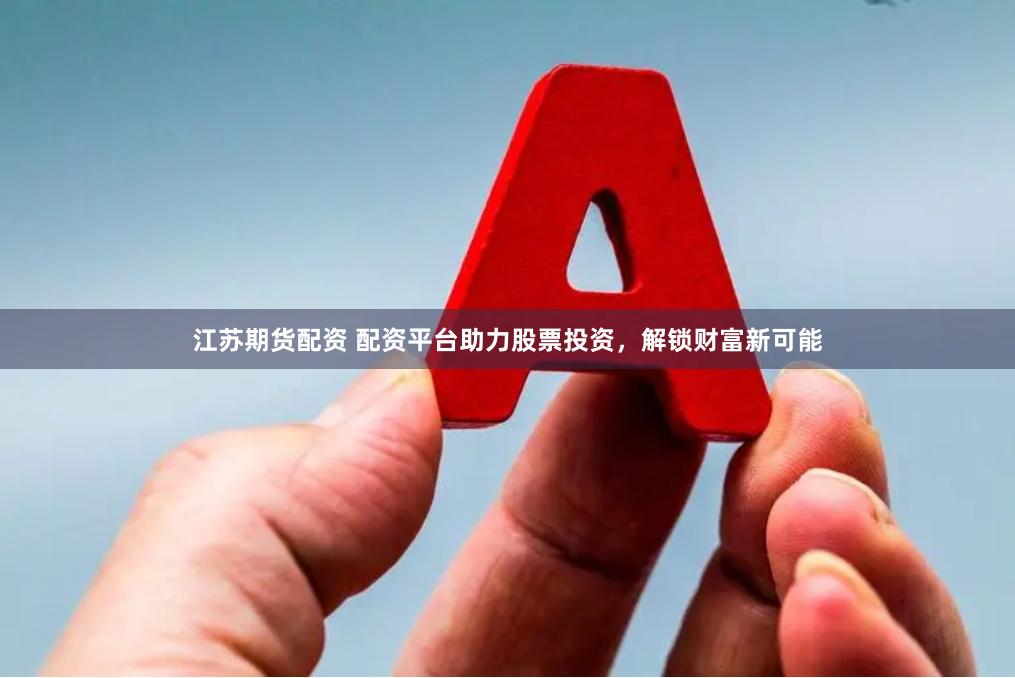 江苏期货配资 配资平台助力股票投资，解锁财富新可能