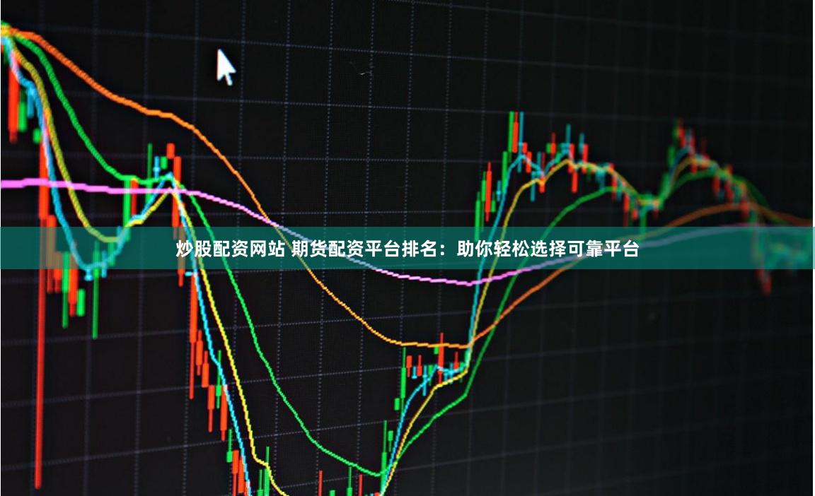 炒股配资网站 期货配资平台排名：助你轻松选择可靠平台