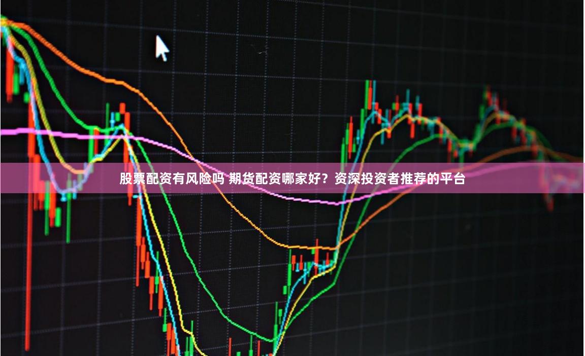 股票配资有风险吗 期货配资哪家好？资深投资者推荐的平台