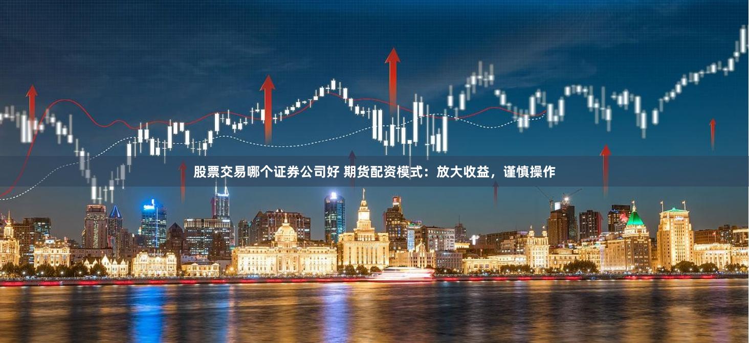 股票交易哪个证券公司好 期货配资模式：放大收益，谨慎操作